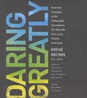 Daring Greatly: How The Courage To Be Vulnerable Transforms The Way We Live, Love, Parent, And Lead