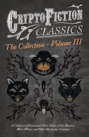 Cryptofiction - Volume III. A Collection of Fantastical Short Stories of Sea Monsters, Were-Wolves, and Other Mysterious Creatures