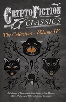 Cryptofiction - Volume IV - A Collection of Fantastical Short Stories of Sea Monsters, Phantom Cats, and Other Mysterious Creature