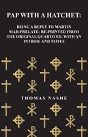 Pap with a Hatchet: Being a Reply to Martin Mar-Prelate: Re-Printed from the Original Quarto Ed. with an Introd. and No