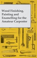 Wood Finishing, Painting and Enamelling for the Amateur Carpenter