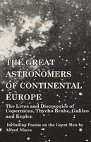 The Great Astronomers of Continental Europe - The Lives and Discoveries of Copernicus, Thycho Brahe, Galileo and Kepler - Includin