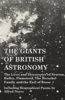 The Giants of British Astronomy - The Lives and Discoveries of Newton, Halley, Flamsteed, The Herschel Family and the Earl of Ross