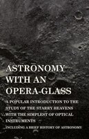 Astronomy with An Opera-Glass - A Popular introduction to the Study of the Starry Heavens with the Simplest of Optical Instruments