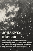 Johannes Kepler - Including a Brief History of Astronomy and the Life and Works of Johannes Kepler with Pictures and a Poem by Alf