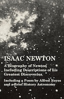 Isaac Newton - A Biography of Newton Including Descriptions of his Greatest Discoveries - Including a Poem by Alfred Noyes and a B