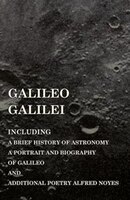 Galileo Galilei -  Including a Brief History of Astronomy, a Portrait and Biography of Galileo and Additional Poetry Alfred Noyes