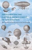 Thoughts on the Farther Improvement of Aerostation; Or, The Art of Travelling in the Atmosphere: with a Description of a Machine,
