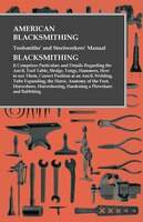 American Blacksmithing, Toolsmiths' and Steelworkers' Manual - Blacksmithing - It Comprises Particulars and Details Regarding the