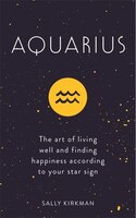 Aquarius: The Art Of Living Well And Finding Happiness According To Your Star Sign