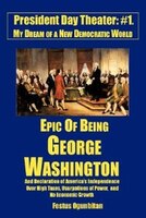 Epic Of Being George Washington: And Declaration Of America's Independence Over High Taxes, Usurpations Of Power, And No Economic