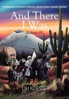 And There I Was Volume Iv: A Backpacking Adventure In Rwanda, Uganda, Kenya, Tanzania, Zanzibar