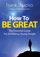 How To Be Great: The Essential Guide For Ambitious Young People