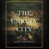 The Unruly City: London, Paris, And New York In The Age Of Revolution