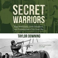 Secret Warriors: Key Scientists, Code Breakers, And Propagandists Of The Great War