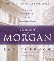 The House Of Morgan: An American Banking Dynasty And The Rise Of Modern Finance