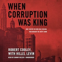 When Corruption Was King: How I Helped the Mob Rule Chicago, Then Brought the Outfit Down