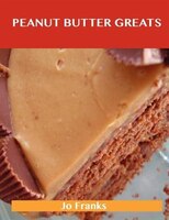 Peanut Butter Greats: Delicious Peanut Butter Recipes, The Top 85 Peanut Butter Recipes