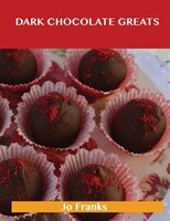 Dark Chocolate Greats: Delicious Dark Chocolate Recipes, The Top 48 Dark Chocolate Recipes