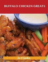 Buffalo Chicken Greats: Delicious Buffalo Chicken Recipes, The Top 62 Buffalo Chicken Recipes