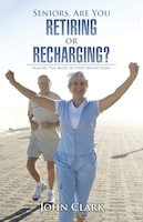 Seniors, Are You Retiring or Recharging?: Making the Most of Your Senior Years