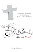 God is Crazy ....About You!: Finding the Truth About The Real Jesus & Falling In Love With Him