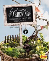 Enchanted Gardening: Growing Miniature Gardens, Fairy Gardens, and More