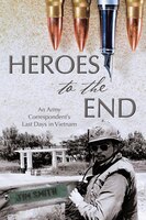 Heroes to the End: An Army Correspondents Last Days in Vietnam