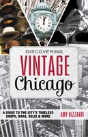 Discovering Vintage Chicago: A Guide to the Citys Timeless Shops, Bars, Delis & More