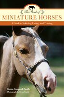 The Book Of Miniature Horses: A Guide To Selecting, Caring, And Training