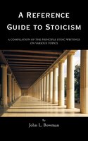 A Reference Guide to Stoicism: A Compilation of the Principle Stoic Writings on Various Topics