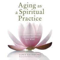 Aging As A Spiritual Practice: A Contemplative Guide To Growing Older And Wiser
