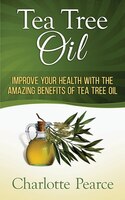 Tea Tree Oil: Improve Your Health With The Amazing Benefits Of Tea Tree Oil