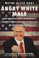Angry White Male: How the Donald Trump Phenomenon is Changing Americaand What We Can All Do to Save the Middle Class