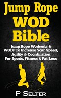 Jump Rope Wod Bible: Jump Rope Workouts & Wods To Increase Your Speed, Agility & Coordination For Sports, Fitness & Fat