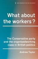 What About The Workers?: The Conservative Party And The Organised Working Class In British Politics