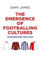 The Emergence Of Footballing Cultures: Manchester, 1840-1919