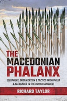 The Macedonian Phalanx: Equipment, Organization And Tactics From Philip And Alexander To The Roman Conquest