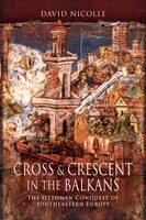 Cross And Crescent In The Balkans: The Ottoman Conquest Of Southeastern Europe