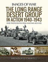 The Long Range Desert Group In Action 1940-1943: Rare Photographs From Wartime Archives