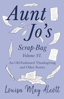 Aunt Jo's Scrap-bag Volume Vi. An Old-fashioned Thanksgiving, And Other Stories