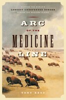 Arc of the Medicine Line: Mapping the World's Longest Undefended Border Across the Western PlainsPlains
