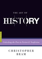 The Art of History: Unlocking the Past in Fiction and Nonfiction Christopher Bram Author