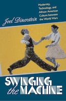 Swinging The Machine: Modernity, Technology, And African American Culture Between The World Wars