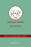 The Ancient Order Of Things: Essays On The Mormon Temple