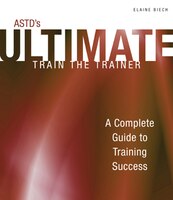 ASTD's Ultimate Train the Trainer: A Complete Guide to Training Success