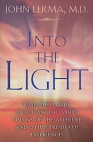 Into The Light: Real Life Stories About Angelic Visits, Visions Of The Afterlife, And Other Pre-death Experiences