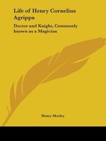 Life of Henry Cornelius Agrippa: Doctor and Knight, Commonly Known as a Magician
