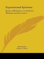 Experimental Spiritism: Book on Mediums or a Guide for Mediums and Invocators