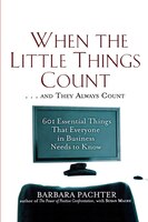 When the Little Things Count . . . and They Always Count: 601 Essential Things That Everyone in Business Needs to Know